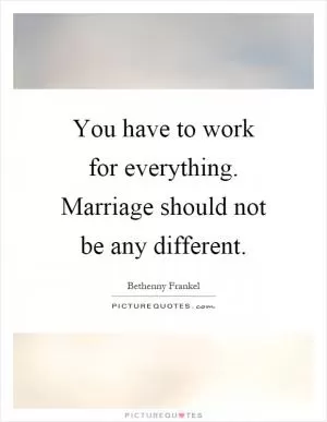You have to work for everything. Marriage should not be any different Picture Quote #1