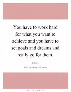 You have to work hard for what you want to achieve and you have to set goals and dreams and really go for them Picture Quote #1