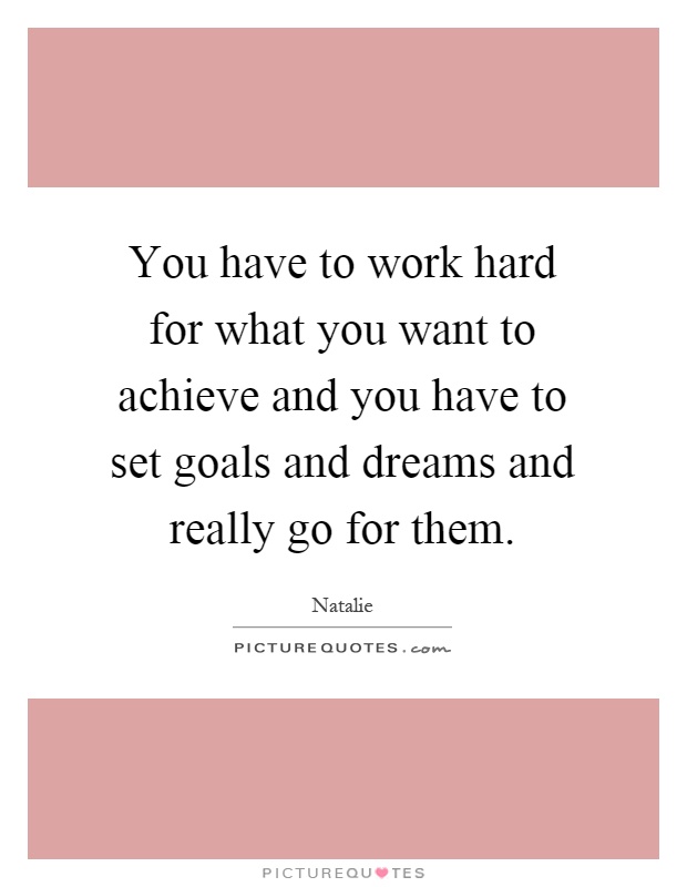 You have to work hard for what you want to achieve and you have to set goals and dreams and really go for them Picture Quote #1