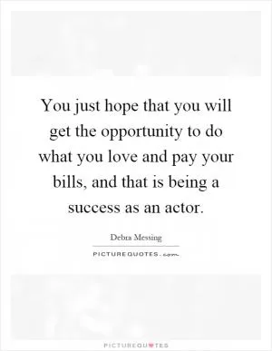 You just hope that you will get the opportunity to do what you love and pay your bills, and that is being a success as an actor Picture Quote #1