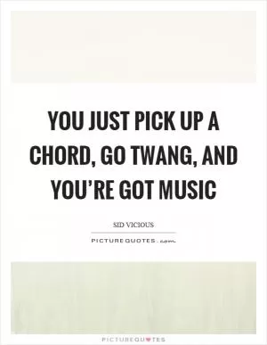 You just pick up a chord, go twang, and you’re got music Picture Quote #1