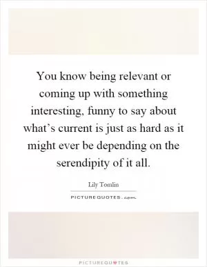 You know being relevant or coming up with something interesting, funny to say about what’s current is just as hard as it might ever be depending on the serendipity of it all Picture Quote #1