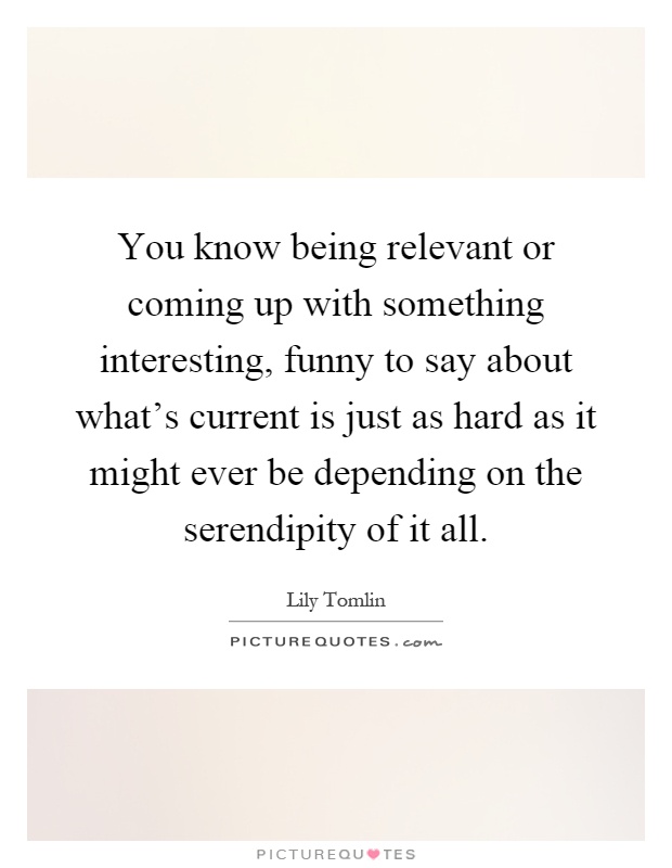 You know being relevant or coming up with something interesting, funny to say about what's current is just as hard as it might ever be depending on the serendipity of it all Picture Quote #1
