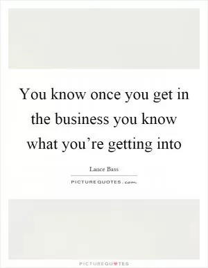 You know once you get in the business you know what you’re getting into Picture Quote #1