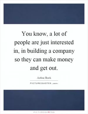 You know, a lot of people are just interested in, in building a company so they can make money and get out Picture Quote #1