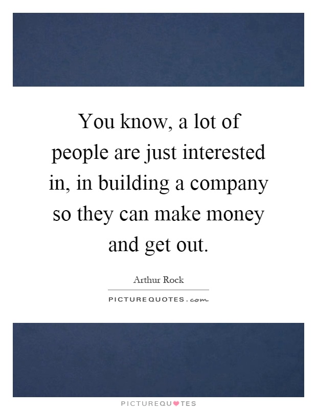 You know, a lot of people are just interested in, in building a company so they can make money and get out Picture Quote #1