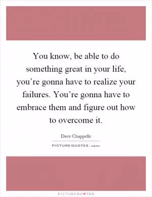 You know, be able to do something great in your life, you’re gonna have to realize your failures. You’re gonna have to embrace them and figure out how to overcome it Picture Quote #1