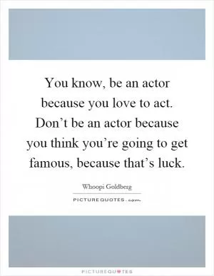 You know, be an actor because you love to act. Don’t be an actor because you think you’re going to get famous, because that’s luck Picture Quote #1