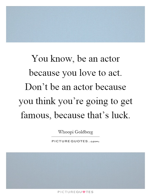 You know, be an actor because you love to act. Don't be an actor because you think you're going to get famous, because that's luck Picture Quote #1