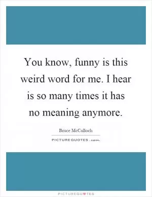 You know, funny is this weird word for me. I hear is so many times it has no meaning anymore Picture Quote #1