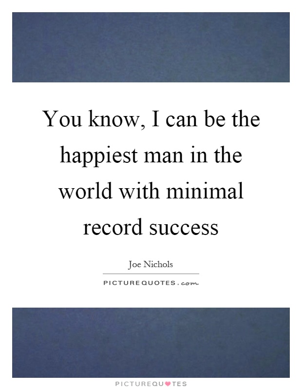 You know, I can be the happiest man in the world with minimal record success Picture Quote #1