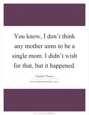 You know, I don’t think any mother aims to be a single mom. I didn’t wish for that, but it happened Picture Quote #1