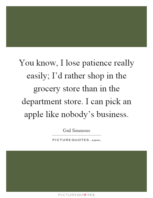 You know, I lose patience really easily; I'd rather shop in the grocery store than in the department store. I can pick an apple like nobody's business Picture Quote #1