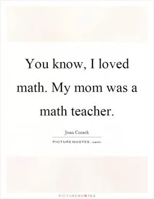 You know, I loved math. My mom was a math teacher Picture Quote #1