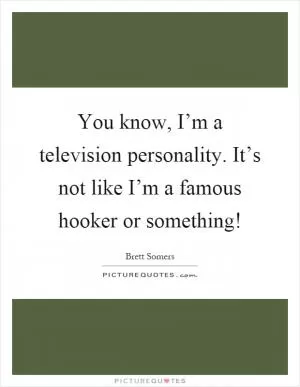 You know, I’m a television personality. It’s not like I’m a famous hooker or something! Picture Quote #1