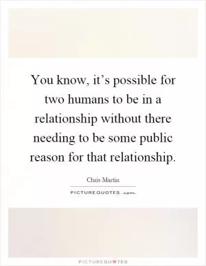 You know, it’s possible for two humans to be in a relationship without there needing to be some public reason for that relationship Picture Quote #1