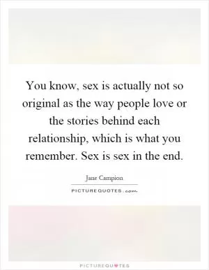 You know, sex is actually not so original as the way people love or the stories behind each relationship, which is what you remember. Sex is sex in the end Picture Quote #1