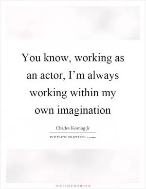 You know, working as an actor, I’m always working within my own imagination Picture Quote #1