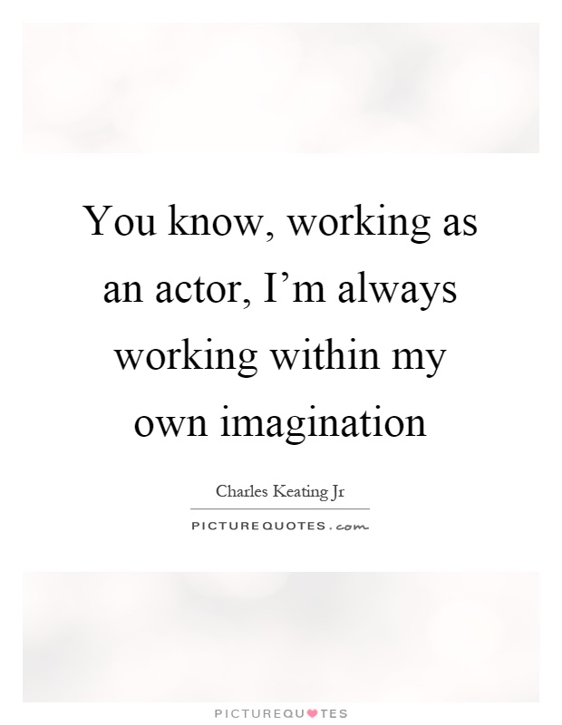 You know, working as an actor, I'm always working within my own imagination Picture Quote #1