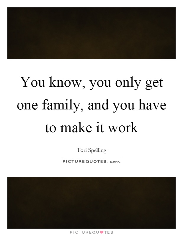 You know, you only get one family, and you have to make it work Picture Quote #1