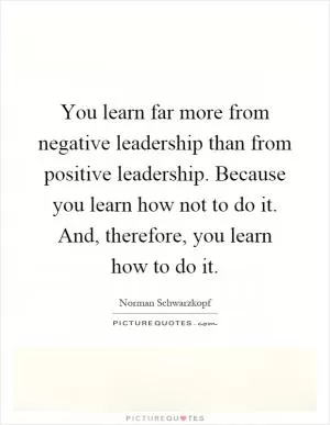 You learn far more from negative leadership than from positive leadership. Because you learn how not to do it. And, therefore, you learn how to do it Picture Quote #1