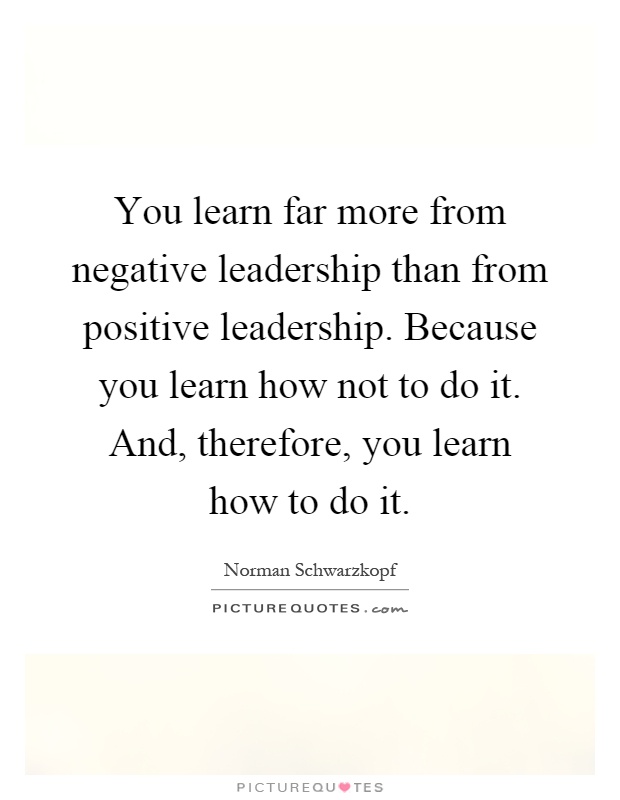 You learn far more from negative leadership than from positive leadership. Because you learn how not to do it. And, therefore, you learn how to do it Picture Quote #1