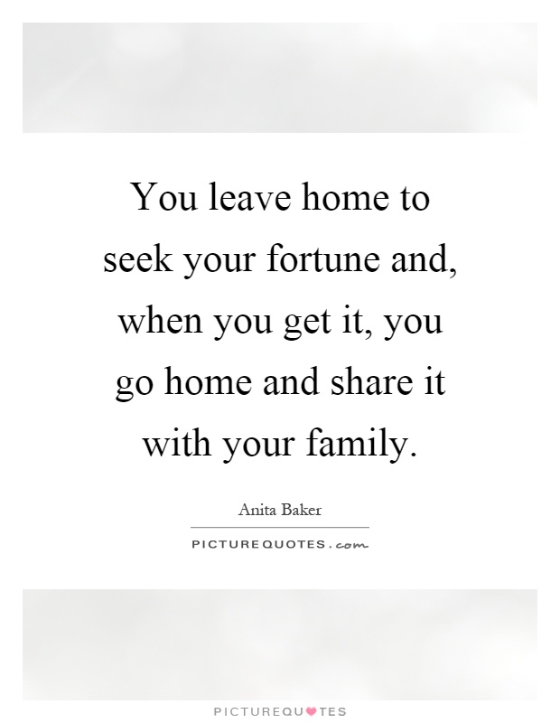 You leave home to seek your fortune and, when you get it, you go home and share it with your family Picture Quote #1