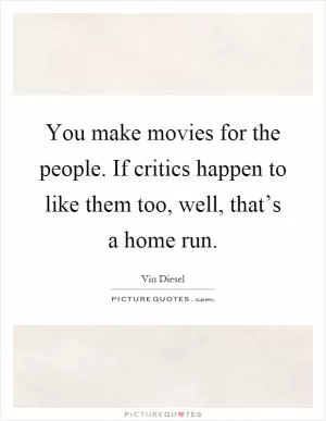 You make movies for the people. If critics happen to like them too, well, that’s a home run Picture Quote #1