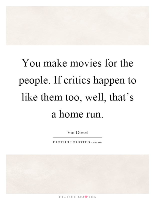 You make movies for the people. If critics happen to like them too, well, that's a home run Picture Quote #1