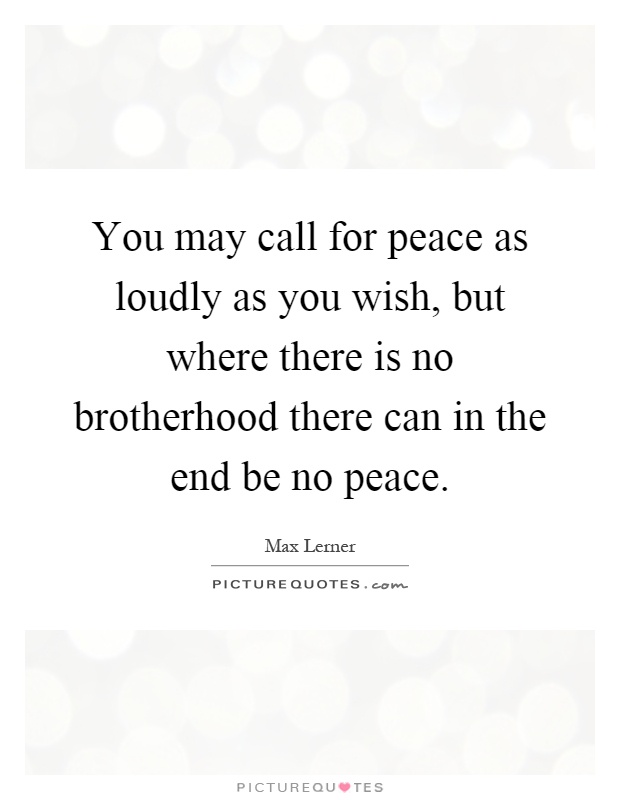 You may call for peace as loudly as you wish, but where there is no brotherhood there can in the end be no peace Picture Quote #1