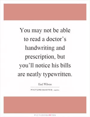 You may not be able to read a doctor’s handwriting and prescription, but you’ll notice his bills are neatly typewritten Picture Quote #1