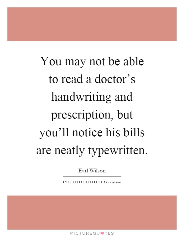 You may not be able to read a doctor's handwriting and prescription, but you'll notice his bills are neatly typewritten Picture Quote #1