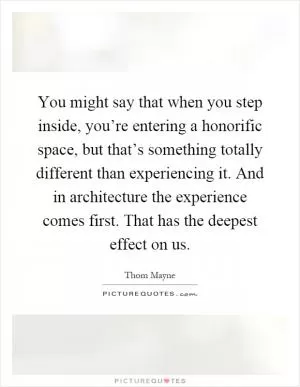 You might say that when you step inside, you’re entering a honorific space, but that’s something totally different than experiencing it. And in architecture the experience comes first. That has the deepest effect on us Picture Quote #1