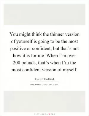 You might think the thinner version of yourself is going to be the most positive or confident, but that’s not how it is for me. When I’m over 200 pounds, that’s when I’m the most confident version of myself Picture Quote #1