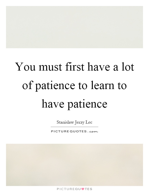 You must first have a lot of patience to learn to have patience Picture Quote #1