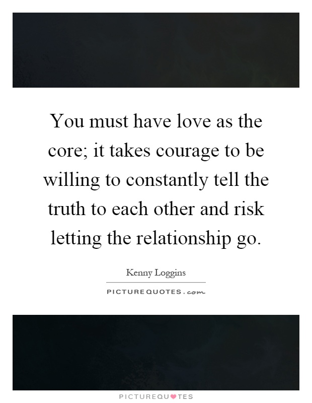 You must have love as the core; it takes courage to be willing to constantly tell the truth to each other and risk letting the relationship go Picture Quote #1