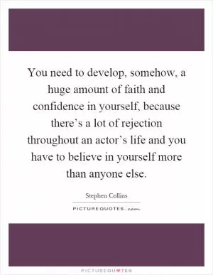 You need to develop, somehow, a huge amount of faith and confidence in yourself, because there’s a lot of rejection throughout an actor’s life and you have to believe in yourself more than anyone else Picture Quote #1