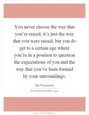 You never choose the way that you’re raised, it’s just the way that you were raised, but you do get to a certain age where you’re in a position to question the expectations of you and the way that you’ve been formed by your surroundings Picture Quote #1