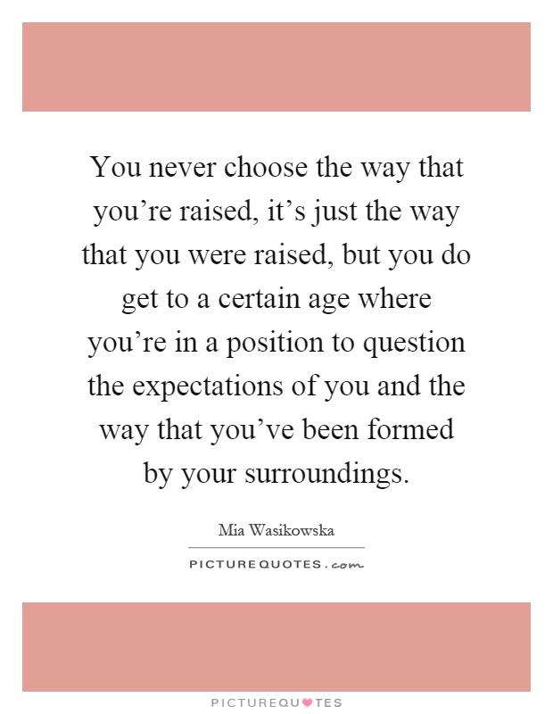 You never choose the way that you're raised, it's just the way that you were raised, but you do get to a certain age where you're in a position to question the expectations of you and the way that you've been formed by your surroundings Picture Quote #1
