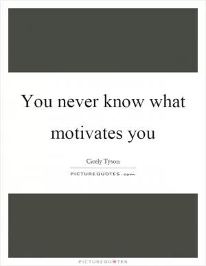 You never know what motivates you Picture Quote #1