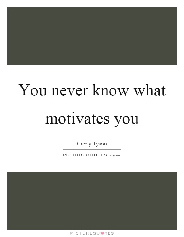 You never know what motivates you Picture Quote #1