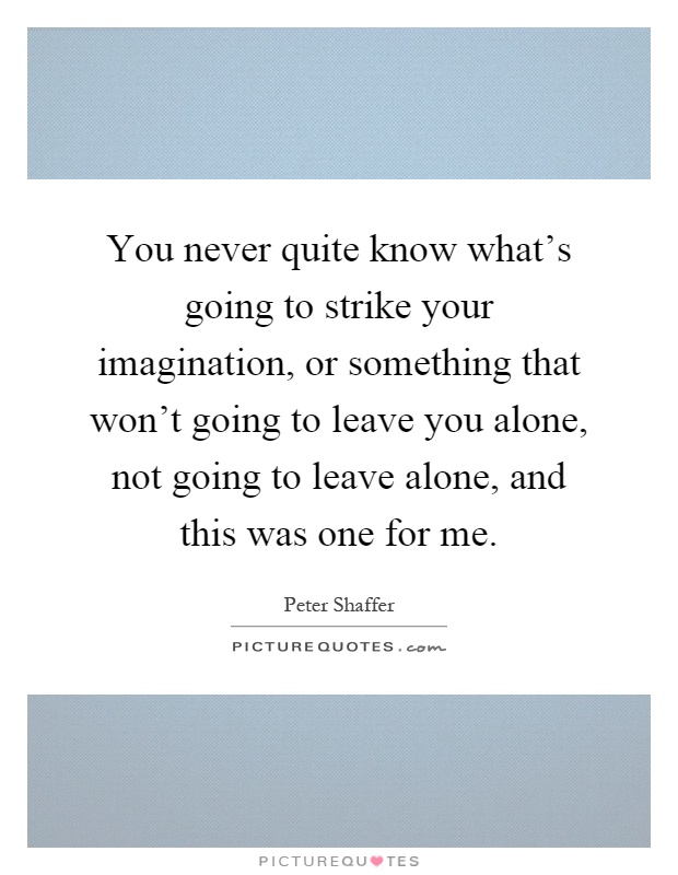 You never quite know what's going to strike your imagination, or something that won't going to leave you alone, not going to leave alone, and this was one for me Picture Quote #1