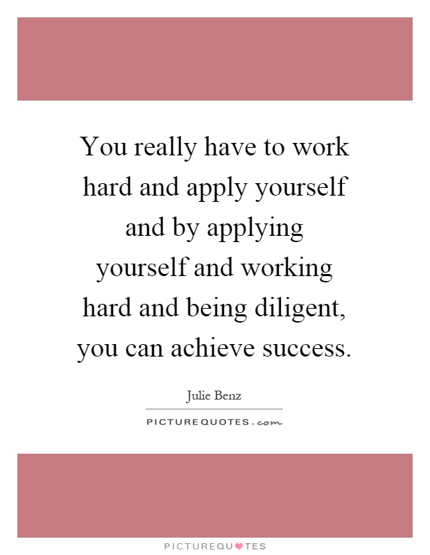 You really have to work hard and apply yourself and by applying yourself and working hard and being diligent, you can achieve success Picture Quote #1