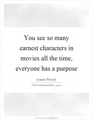 You see so many earnest characters in movies all the time, everyone has a purpose Picture Quote #1