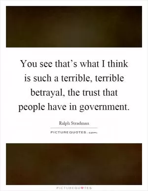 You see that’s what I think is such a terrible, terrible betrayal, the trust that people have in government Picture Quote #1