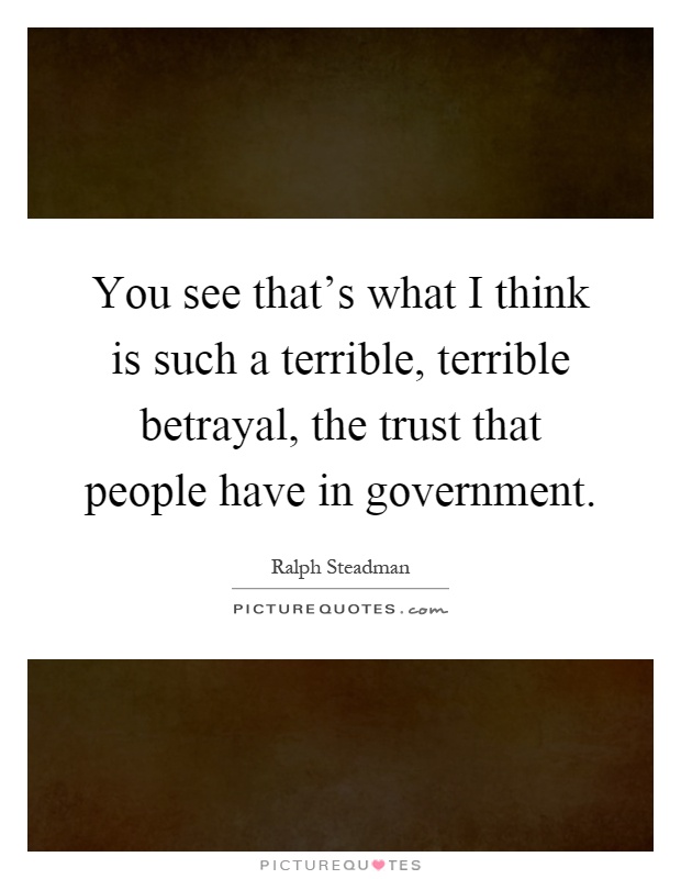 You see that's what I think is such a terrible, terrible betrayal, the trust that people have in government Picture Quote #1