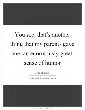 You see, that’s another thing that my parents gave me: an enormously great sense of humor Picture Quote #1