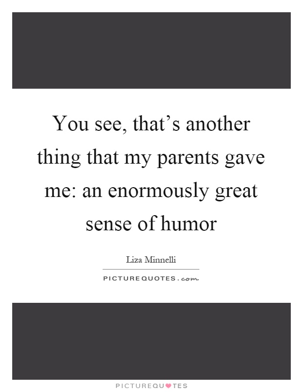 You see, that's another thing that my parents gave me: an enormously great sense of humor Picture Quote #1