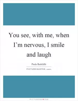 You see, with me, when I’m nervous, I smile and laugh Picture Quote #1