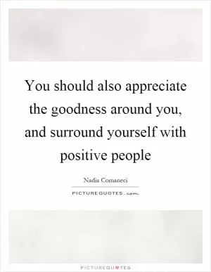 You should also appreciate the goodness around you, and surround yourself with positive people Picture Quote #1